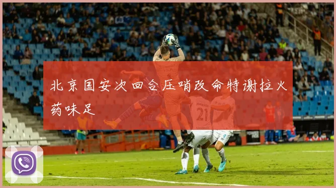 北京国安次回合压哨改命特谢拉火药味足