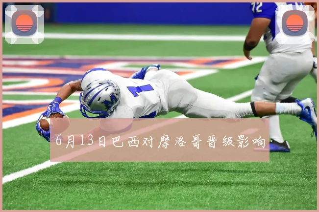 6月13日巴西对摩洛哥晋级影响