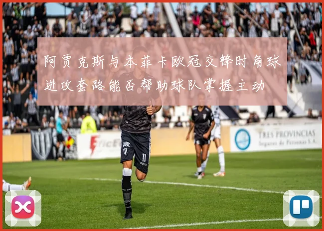 阿贾克斯与本菲卡欧冠交锋时角球进攻套路能否帮助球队掌握主动