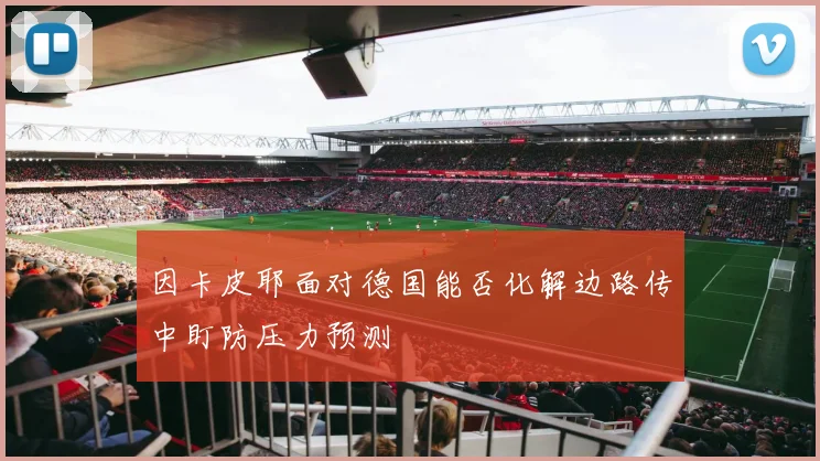 因卡皮耶面对德国能否化解边路传中盯防压力预测