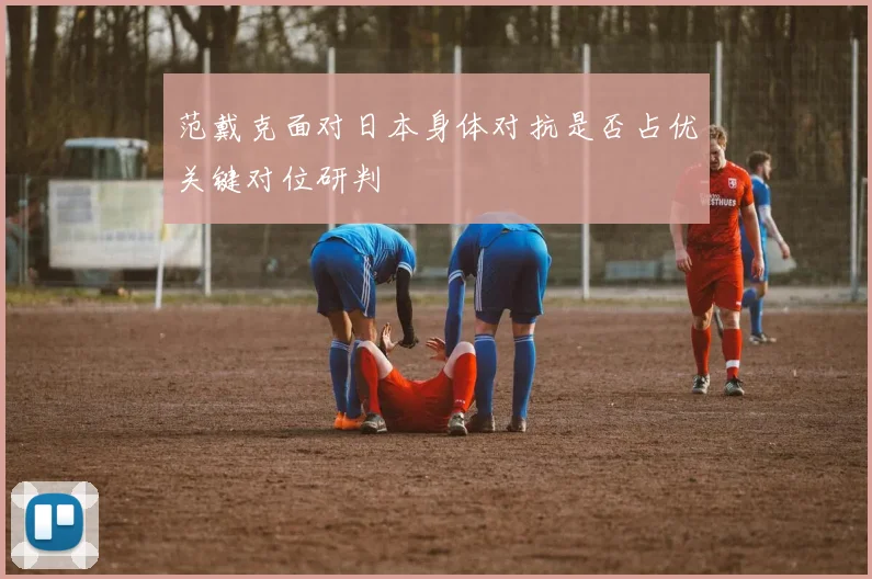 范戴克面对日本身体对抗是否占优关键对位研判