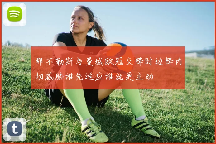 那不勒斯与曼城欧冠交锋时边锋内切威胁谁先适应谁就更主动