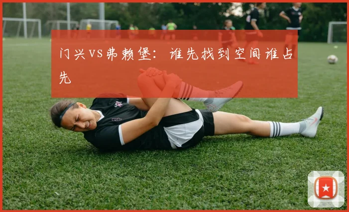 门兴vs弗赖堡：谁先找到空间谁占先