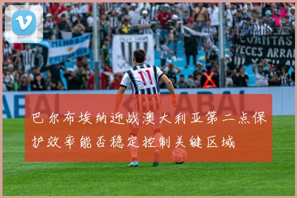 巴尔布埃纳迎战澳大利亚第二点保护效率能否稳定控制关键区域