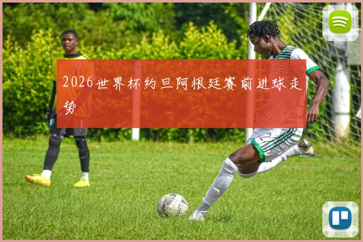 2026世界杯约旦阿根廷赛前进球走势