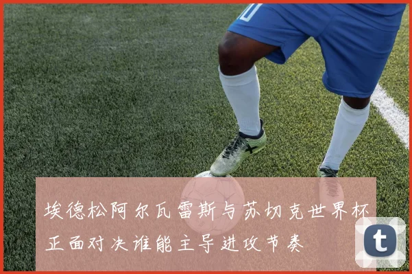 埃德松阿尔瓦雷斯与苏切克世界杯正面对决谁能主导进攻节奏