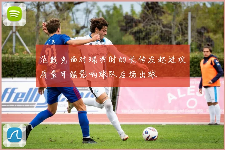 范戴克面对瑞典时的长传发起进攻质量可能影响球队后场出球