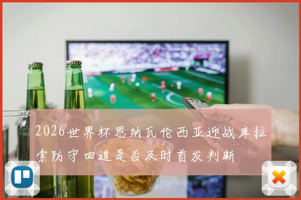 2026世界杯恩纳瓦伦西亚迎战库拉索防守回追是否及时首发判断