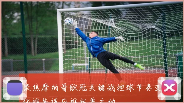 聚焦摩纳哥欧冠关键战控球节奏变化谁先适应谁就更主动
