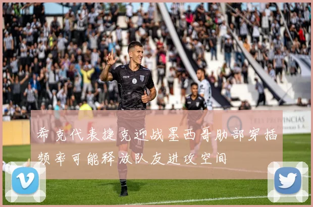 希克代表捷克迎战墨西哥肋部穿插频率可能释放队友进攻空间