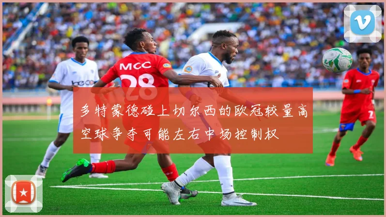 多特蒙德碰上切尔西的欧冠较量高空球争夺可能左右中场控制权
