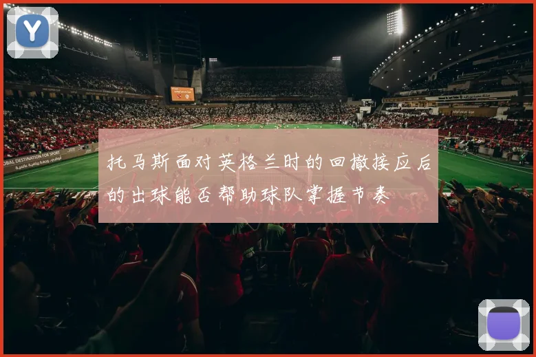 托马斯面对英格兰时的回撤接应后的出球能否帮助球队掌握节奏