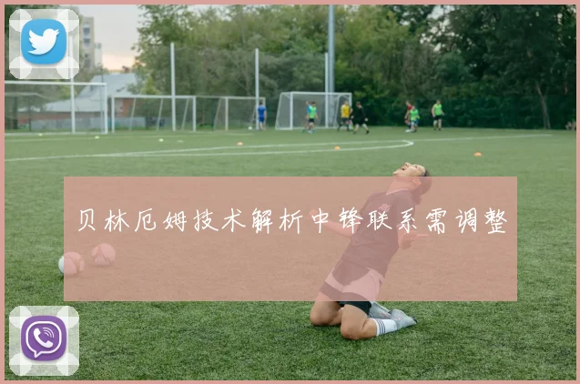 贝林厄姆技术解析中锋联系需调整