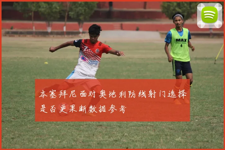 本塞拜尼面对奥地利防线射门选择是否更果断数据参考