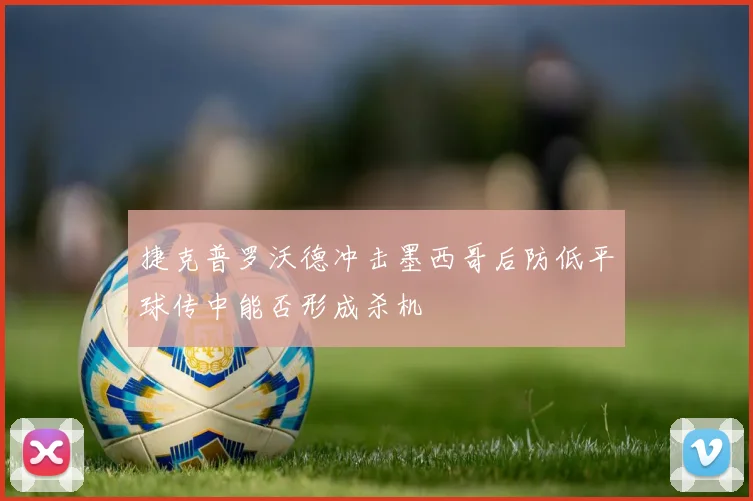 捷克普罗沃德冲击墨西哥后防低平球传中能否形成杀机