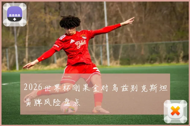 2026世界杯刚果金对乌兹别克斯坦黄牌风险盘点