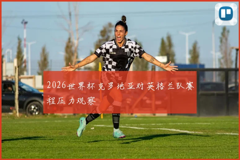 2026世界杯克罗地亚对英格兰队赛程压力观察