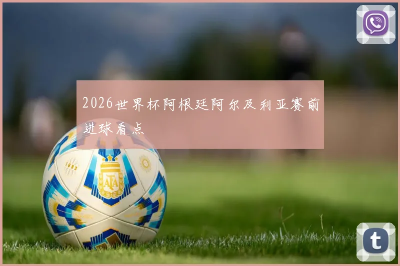 2026世界杯阿根廷阿尔及利亚赛前进球看点