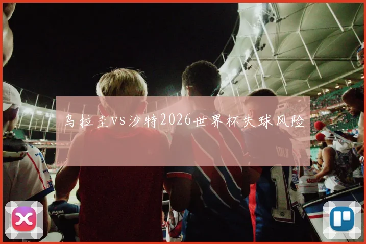 乌拉圭vs沙特2026世界杯失球风险