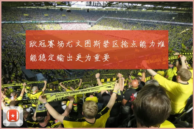 欧冠赛场尤文图斯禁区抢点能力谁能稳定输出更为重要