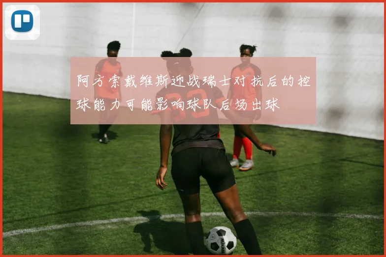 阿方索戴维斯迎战瑞士对抗后的控球能力可能影响球队后场出球