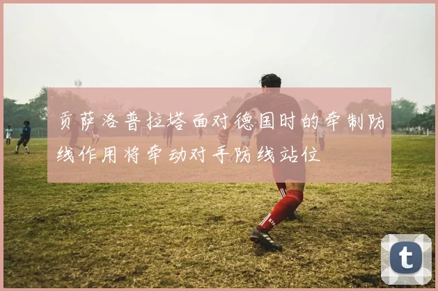 贡萨洛普拉塔面对德国时的牵制防线作用将牵动对手防线站位
