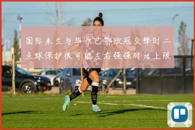 国际米兰与毕尔巴鄂欧冠交锋时二点球保护很可能左右强强对话上限