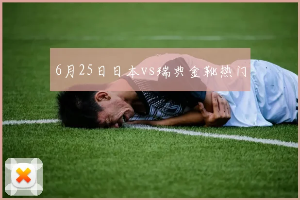6月25日日本vs瑞典金靴热门