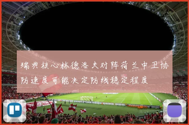 瑞典核心林德洛夫对阵荷兰中卫协防速度可能决定防线稳定程度