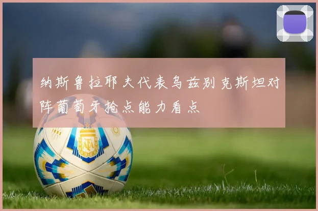 纳斯鲁拉耶夫代表乌兹别克斯坦对阵葡萄牙抢点能力看点