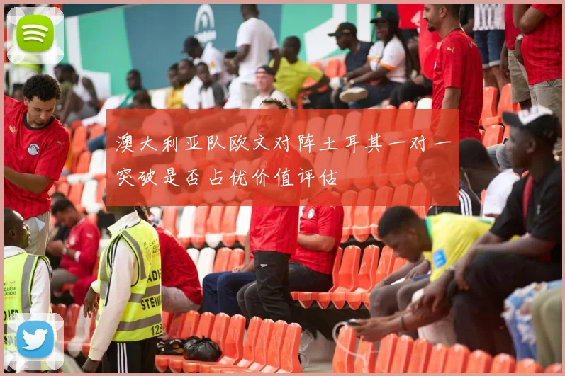 澳大利亚队欧文对阵土耳其一对一突破是否占优价值评估