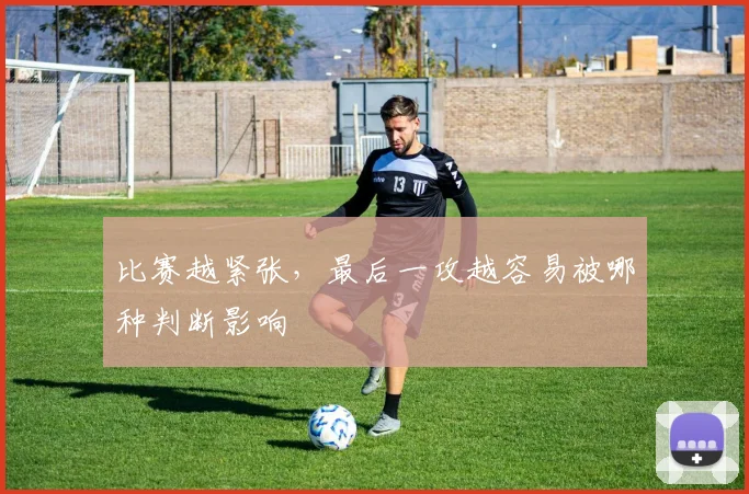 比赛越紧张，最后一攻越容易被哪种判断影响