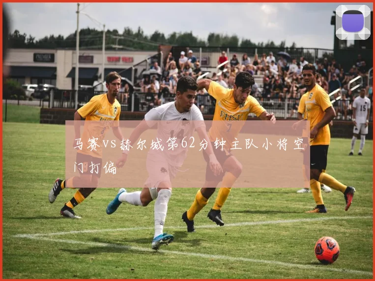 马赛vs赫尔城第62分钟主队小将空门打偏
