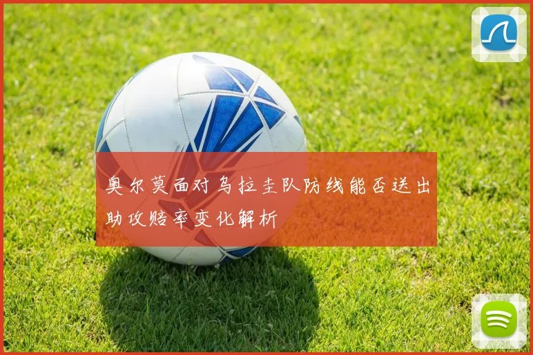 奥尔莫面对乌拉圭队防线能否送出助攻赔率变化解析