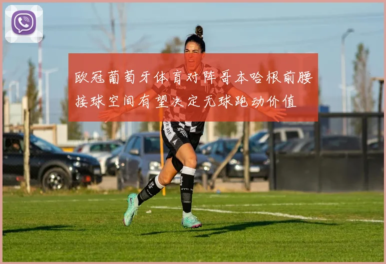 欧冠葡萄牙体育对阵哥本哈根前腰接球空间有望决定无球跑动价值