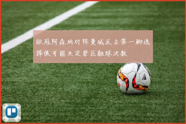 欧冠阿森纳对阵曼城反击第一脚选择很可能决定禁区触球次数