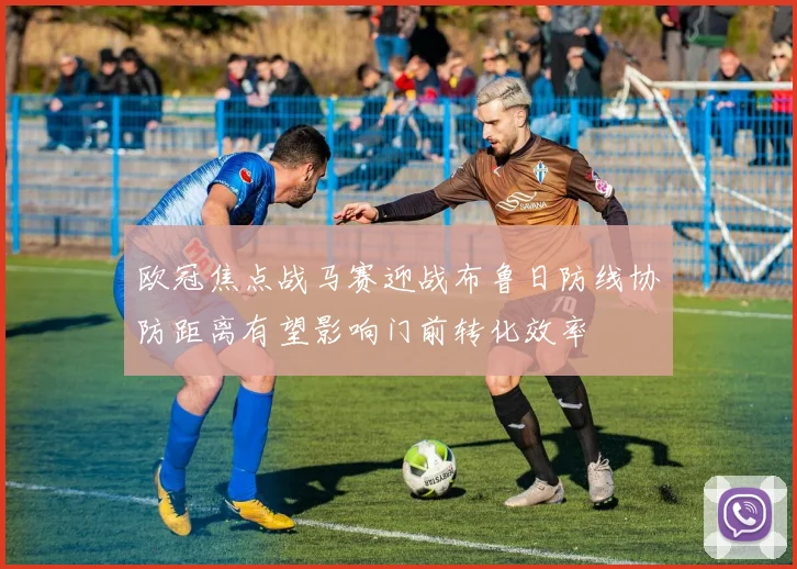 欧冠焦点战马赛迎战布鲁日防线协防距离有望影响门前转化效率