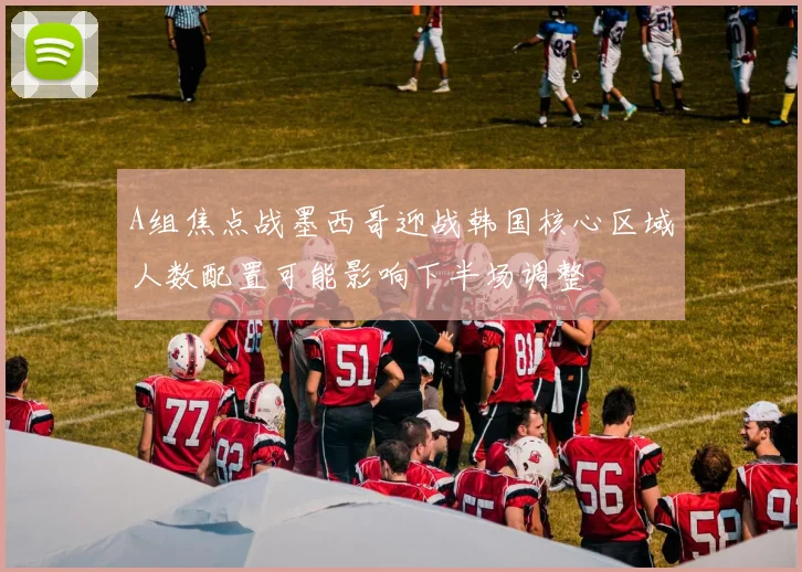 A组焦点战墨西哥迎战韩国核心区域人数配置可能影响下半场调整