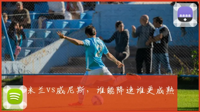 米兰vs威尼斯，谁能降速谁更成熟