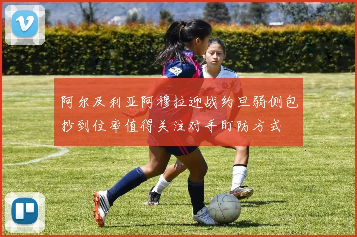 阿尔及利亚阿穆拉迎战约旦弱侧包抄到位率值得关注对手盯防方式