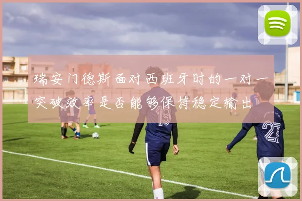 瑞安门德斯面对西班牙时的一对一突破效率是否能够保持稳定输出