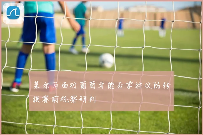 莱尔马面对葡萄牙能否掌控攻防转换赛前观察研判