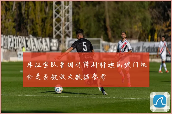 库拉索队鲁姆对阵科特迪瓦破门机会是否被放大数据参考