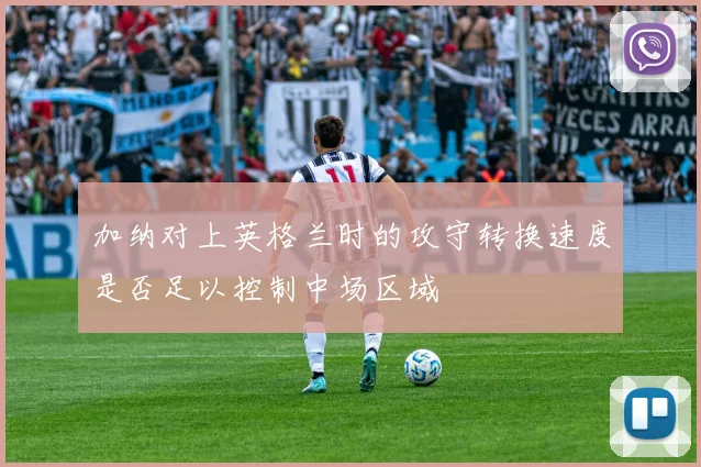 加纳对上英格兰时的攻守转换速度是否足以控制中场区域