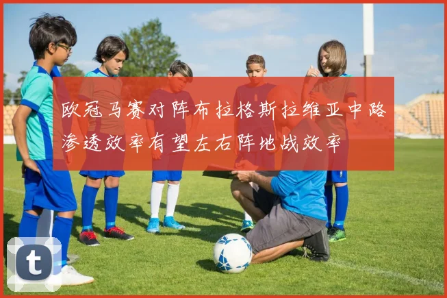 欧冠马赛对阵布拉格斯拉维亚中路渗透效率有望左右阵地战效率