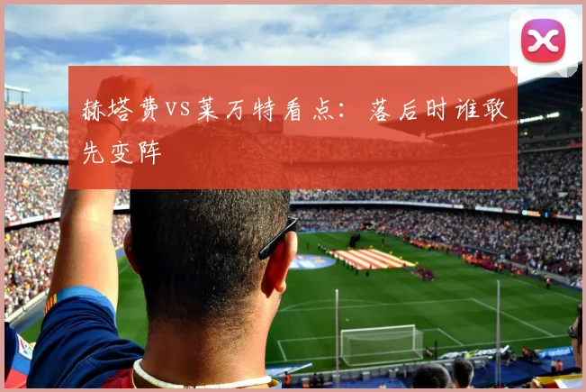 赫塔费vs莱万特看点：落后时谁敢先变阵