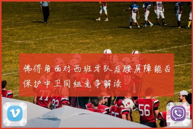 佛得角面对西班牙队后腰屏障能否保护中卫同组竞争解读