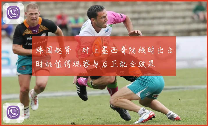 韩国赵贤祐对上墨西哥防线时出击时机值得观察与后卫配合效果