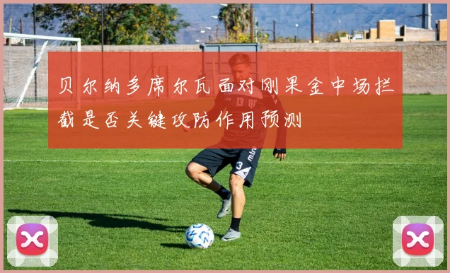 贝尔纳多席尔瓦面对刚果金中场拦截是否关键攻防作用预测