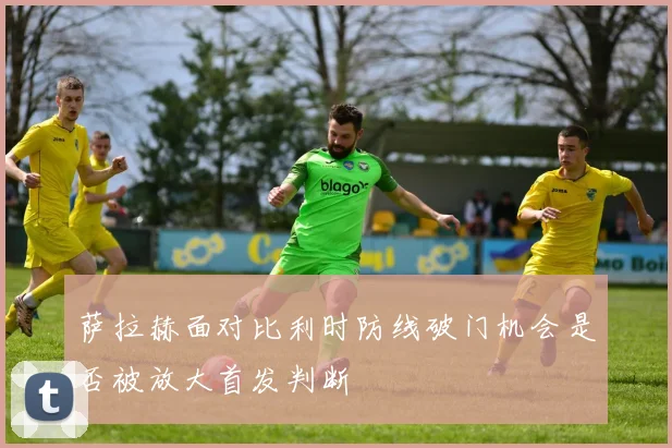 萨拉赫面对比利时防线破门机会是否被放大首发判断
